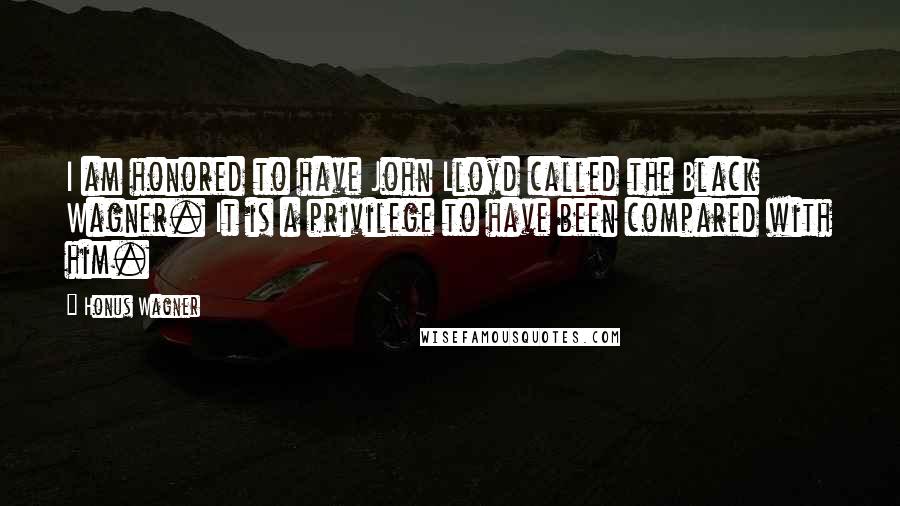 Honus Wagner Quotes: I am honored to have John Lloyd called the Black Wagner. It is a privilege to have been compared with him.