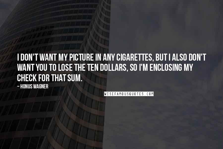 Honus Wagner Quotes: I don't want my picture in any cigarettes, but I also don't want you to lose the ten dollars, so I'm enclosing my check for that sum.