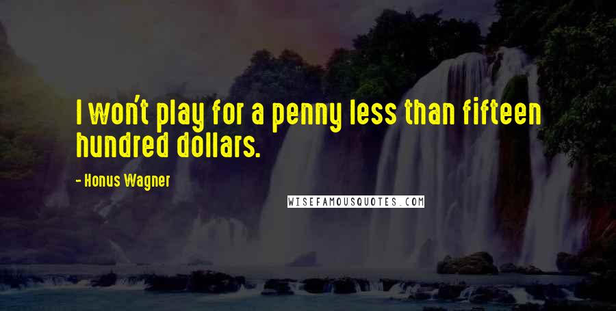 Honus Wagner Quotes: I won't play for a penny less than fifteen hundred dollars.
