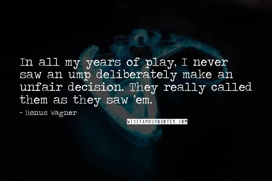 Honus Wagner Quotes: In all my years of play, I never saw an ump deliberately make an unfair decision. They really called them as they saw 'em.