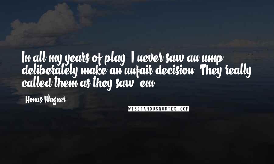 Honus Wagner Quotes: In all my years of play, I never saw an ump deliberately make an unfair decision. They really called them as they saw 'em.