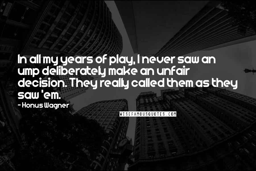 Honus Wagner Quotes: In all my years of play, I never saw an ump deliberately make an unfair decision. They really called them as they saw 'em.