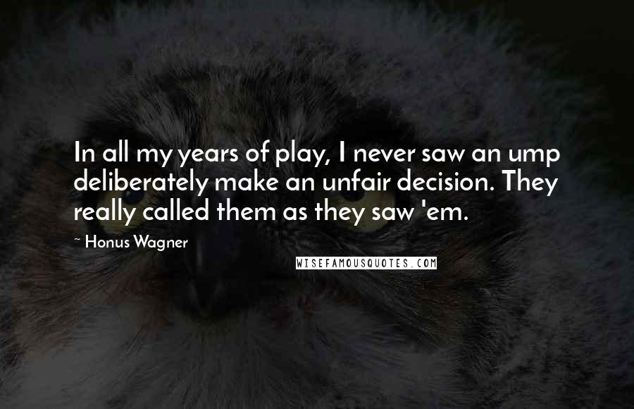 Honus Wagner Quotes: In all my years of play, I never saw an ump deliberately make an unfair decision. They really called them as they saw 'em.