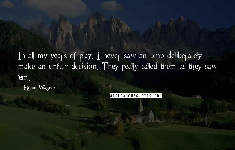 Honus Wagner Quotes: In all my years of play, I never saw an ump deliberately make an unfair decision. They really called them as they saw 'em.