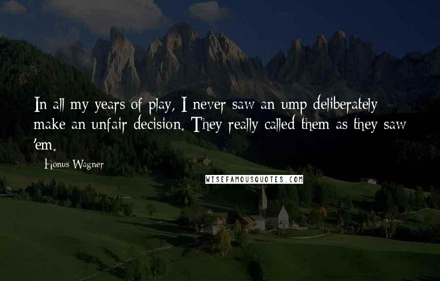 Honus Wagner Quotes: In all my years of play, I never saw an ump deliberately make an unfair decision. They really called them as they saw 'em.