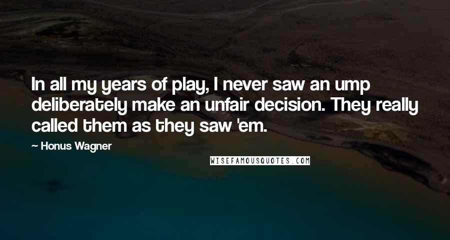 Honus Wagner Quotes: In all my years of play, I never saw an ump deliberately make an unfair decision. They really called them as they saw 'em.