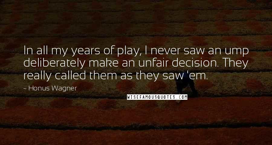 Honus Wagner Quotes: In all my years of play, I never saw an ump deliberately make an unfair decision. They really called them as they saw 'em.