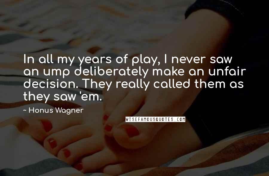 Honus Wagner Quotes: In all my years of play, I never saw an ump deliberately make an unfair decision. They really called them as they saw 'em.