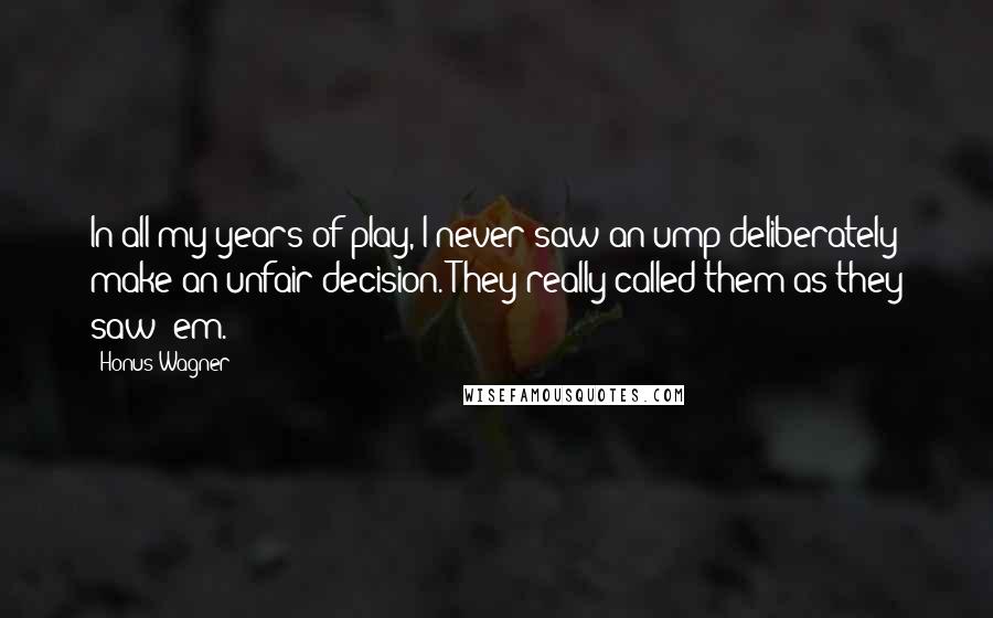 Honus Wagner Quotes: In all my years of play, I never saw an ump deliberately make an unfair decision. They really called them as they saw 'em.