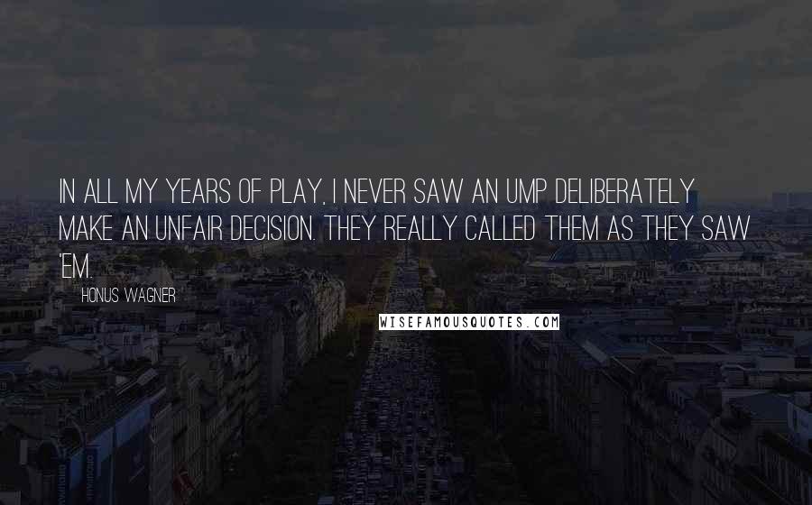 Honus Wagner Quotes: In all my years of play, I never saw an ump deliberately make an unfair decision. They really called them as they saw 'em.