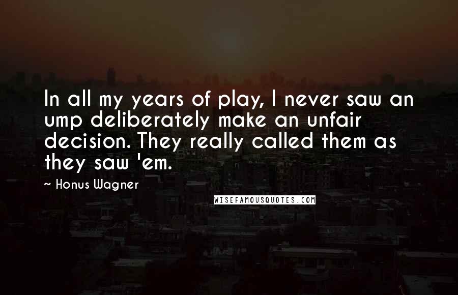 Honus Wagner Quotes: In all my years of play, I never saw an ump deliberately make an unfair decision. They really called them as they saw 'em.