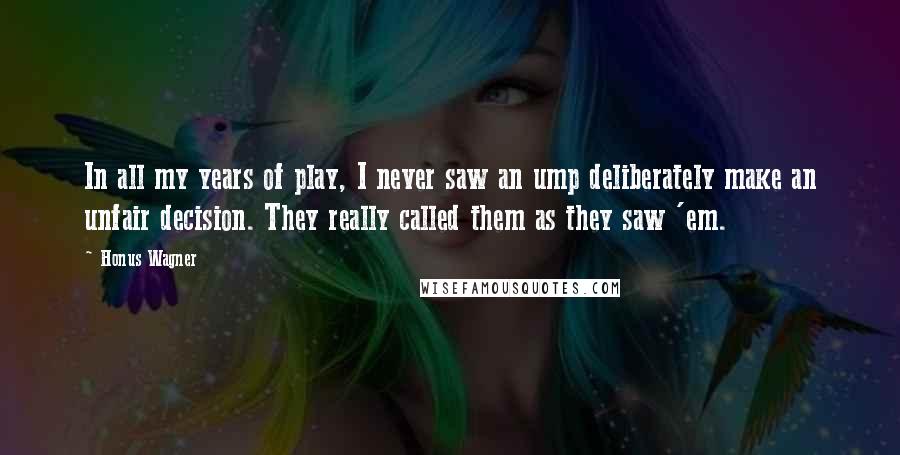 Honus Wagner Quotes: In all my years of play, I never saw an ump deliberately make an unfair decision. They really called them as they saw 'em.