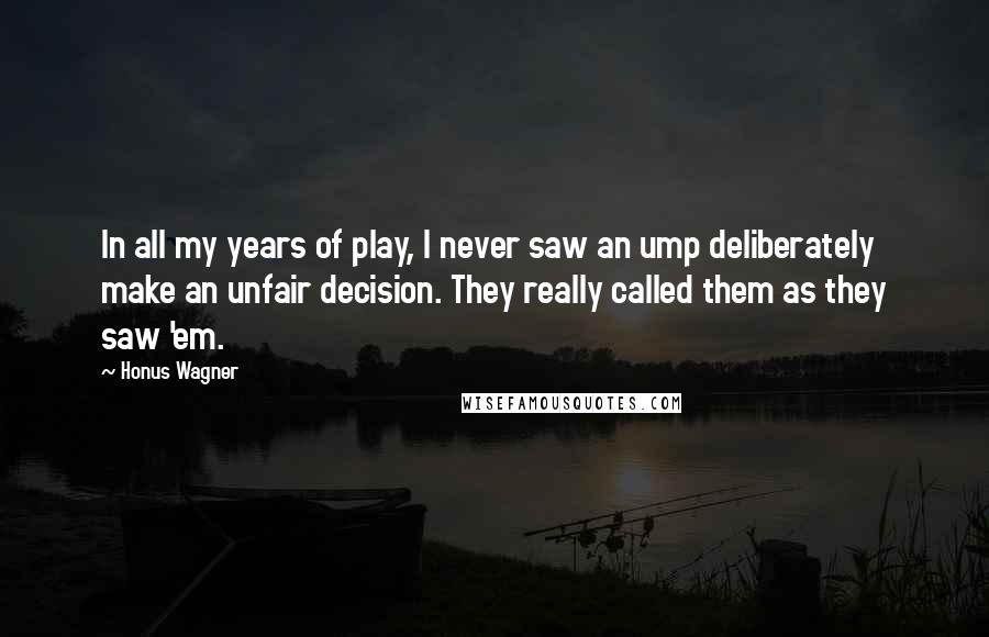 Honus Wagner Quotes: In all my years of play, I never saw an ump deliberately make an unfair decision. They really called them as they saw 'em.