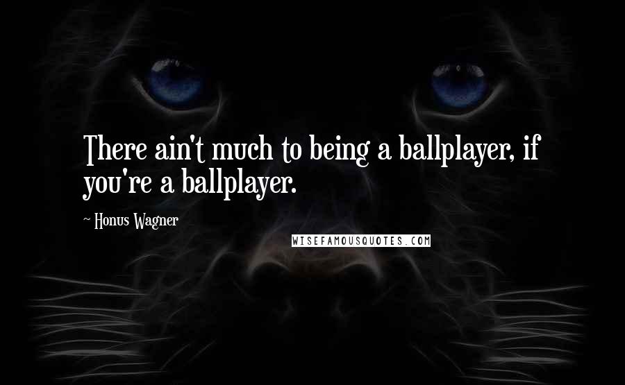 Honus Wagner Quotes: There ain't much to being a ballplayer, if you're a ballplayer.