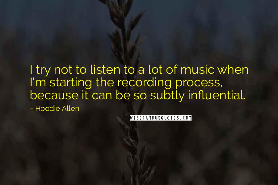 Hoodie Allen Quotes: I try not to listen to a lot of music when I'm starting the recording process, because it can be so subtly influential.