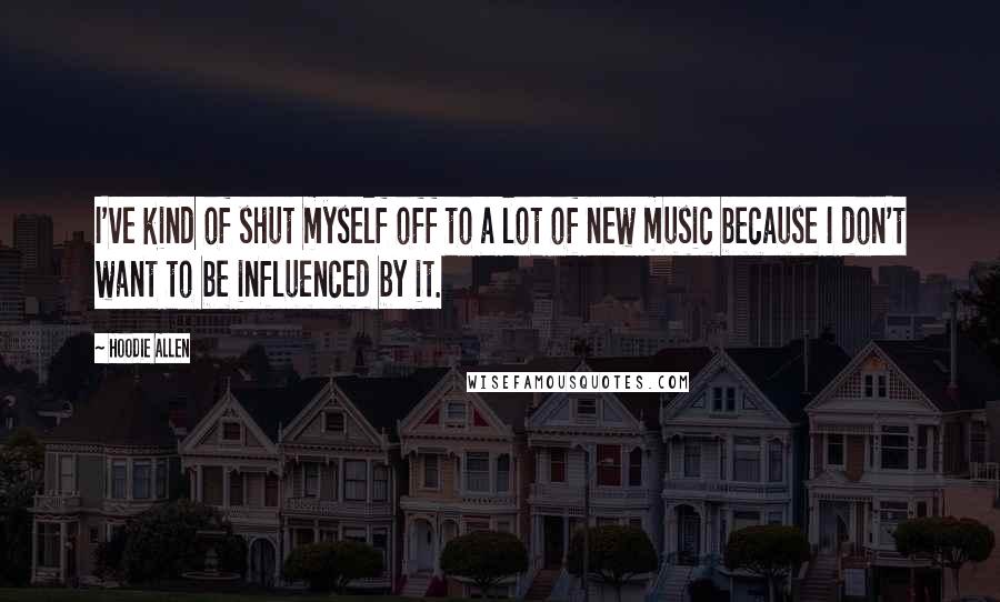 Hoodie Allen Quotes: I've kind of shut myself off to a lot of new music because I don't want to be influenced by it.