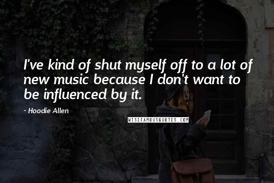 Hoodie Allen Quotes: I've kind of shut myself off to a lot of new music because I don't want to be influenced by it.