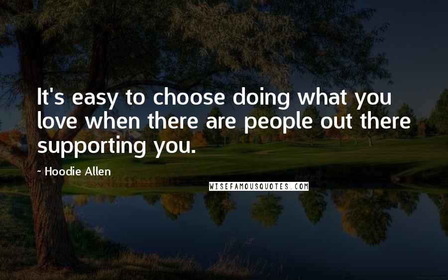 Hoodie Allen Quotes: It's easy to choose doing what you love when there are people out there supporting you.