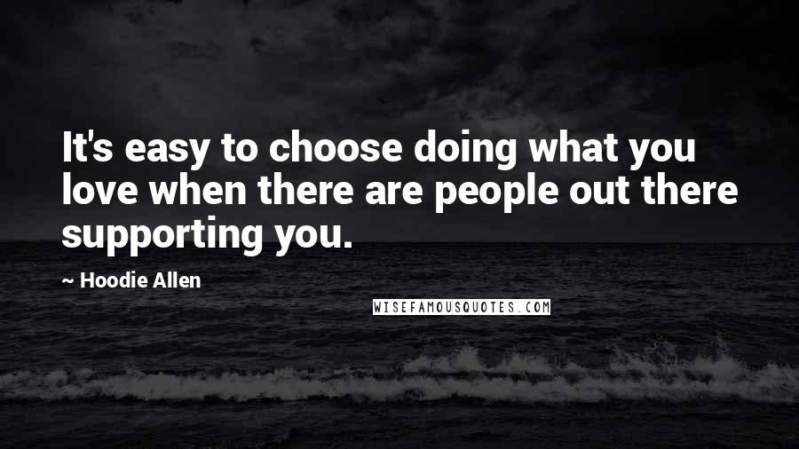 Hoodie Allen Quotes: It's easy to choose doing what you love when there are people out there supporting you.