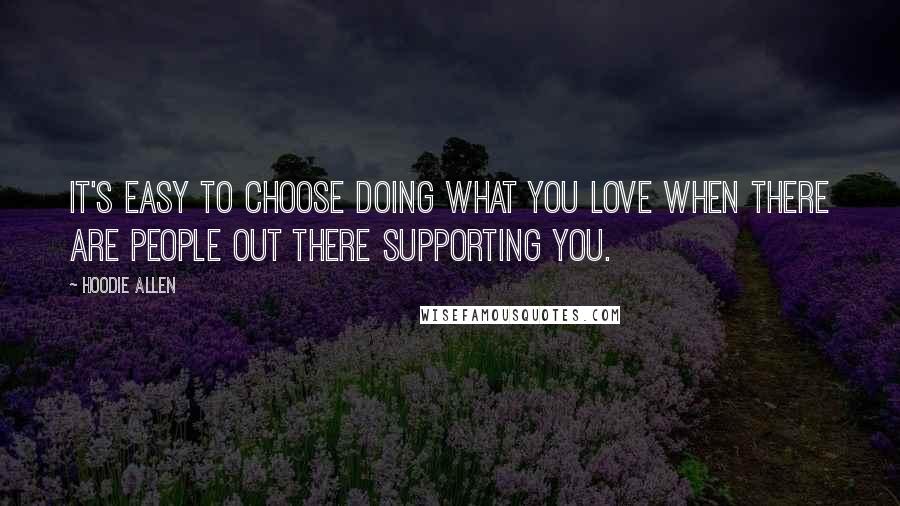 Hoodie Allen Quotes: It's easy to choose doing what you love when there are people out there supporting you.