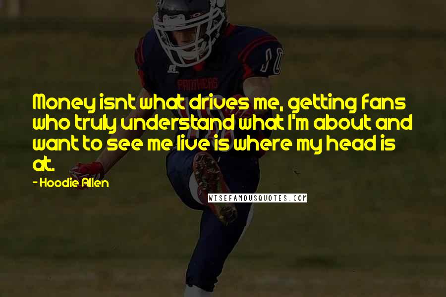 Hoodie Allen Quotes: Money isnt what drives me, getting fans who truly understand what I'm about and want to see me live is where my head is at.