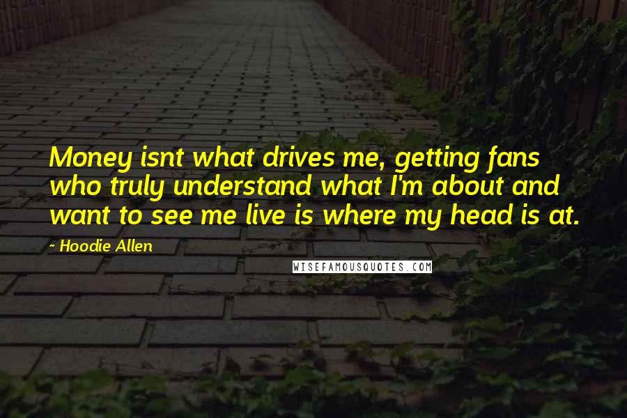 Hoodie Allen Quotes: Money isnt what drives me, getting fans who truly understand what I'm about and want to see me live is where my head is at.