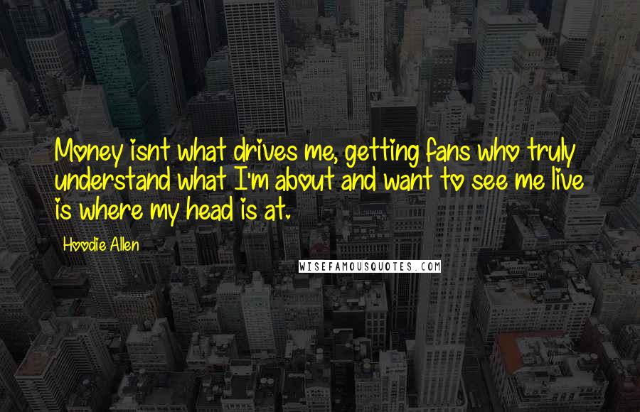 Hoodie Allen Quotes: Money isnt what drives me, getting fans who truly understand what I'm about and want to see me live is where my head is at.