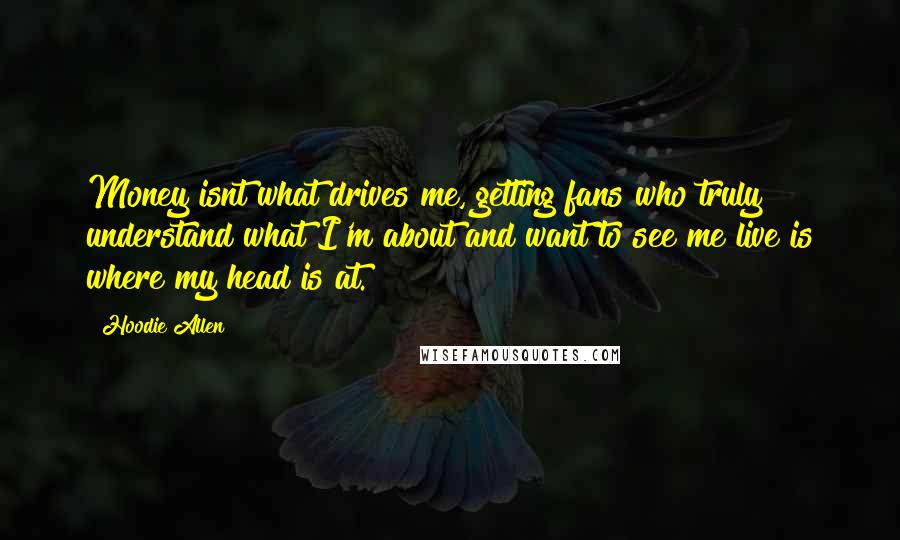Hoodie Allen Quotes: Money isnt what drives me, getting fans who truly understand what I'm about and want to see me live is where my head is at.