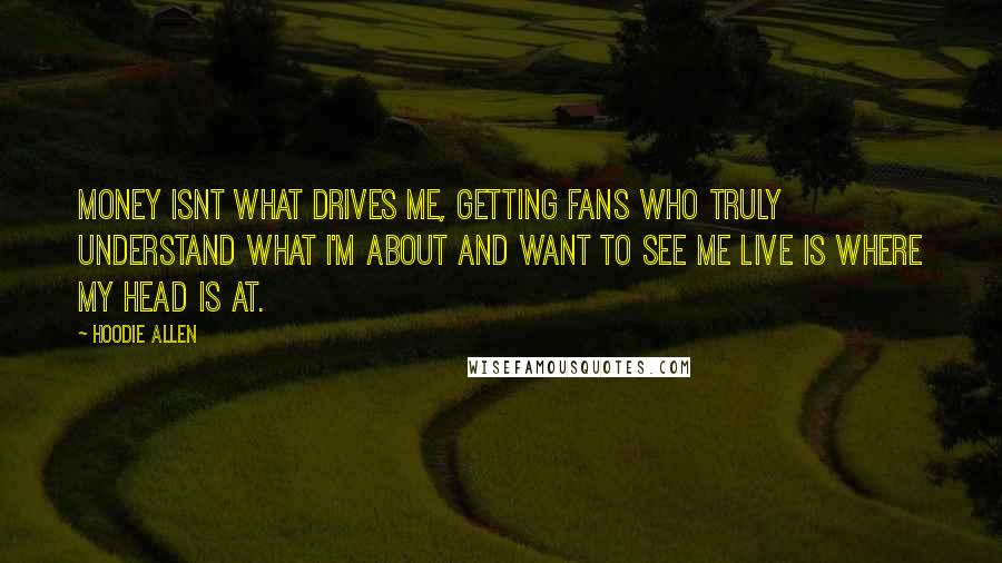 Hoodie Allen Quotes: Money isnt what drives me, getting fans who truly understand what I'm about and want to see me live is where my head is at.