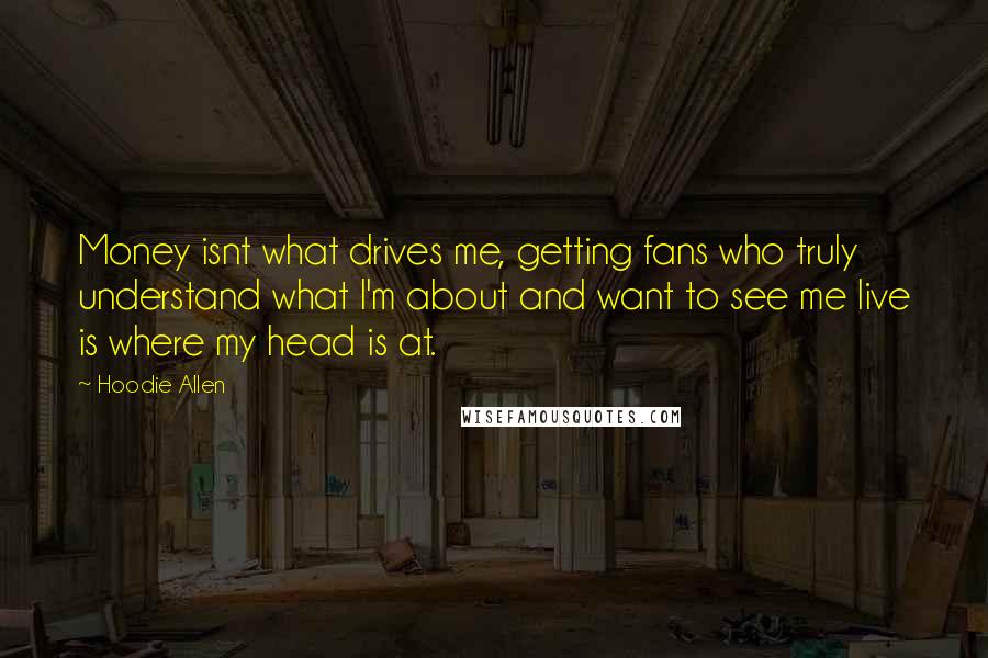 Hoodie Allen Quotes: Money isnt what drives me, getting fans who truly understand what I'm about and want to see me live is where my head is at.