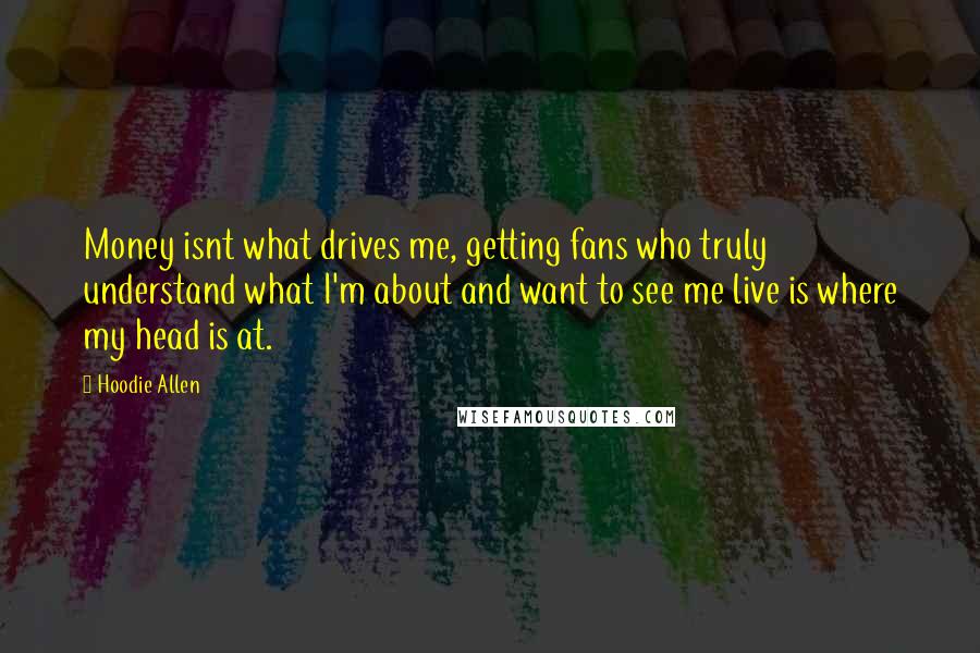 Hoodie Allen Quotes: Money isnt what drives me, getting fans who truly understand what I'm about and want to see me live is where my head is at.