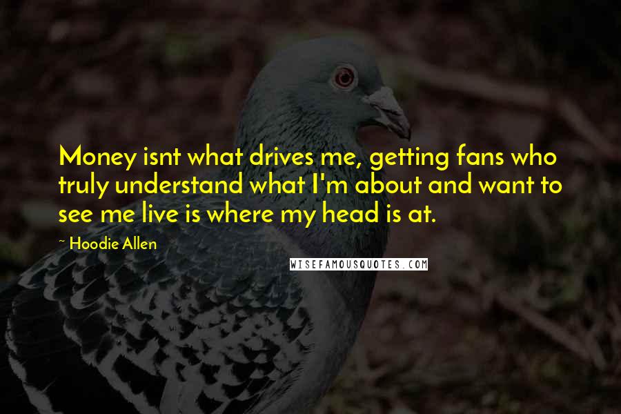 Hoodie Allen Quotes: Money isnt what drives me, getting fans who truly understand what I'm about and want to see me live is where my head is at.