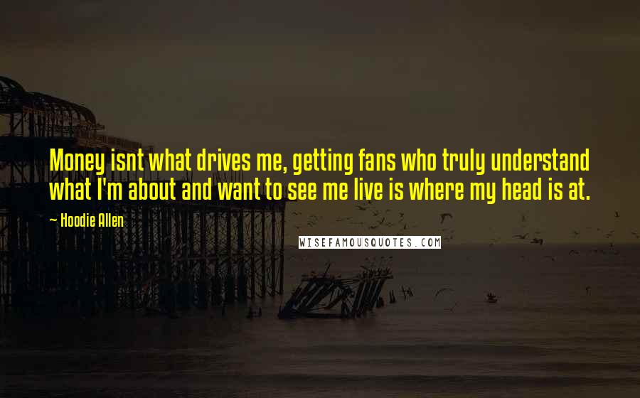 Hoodie Allen Quotes: Money isnt what drives me, getting fans who truly understand what I'm about and want to see me live is where my head is at.