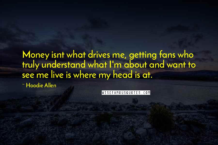 Hoodie Allen Quotes: Money isnt what drives me, getting fans who truly understand what I'm about and want to see me live is where my head is at.