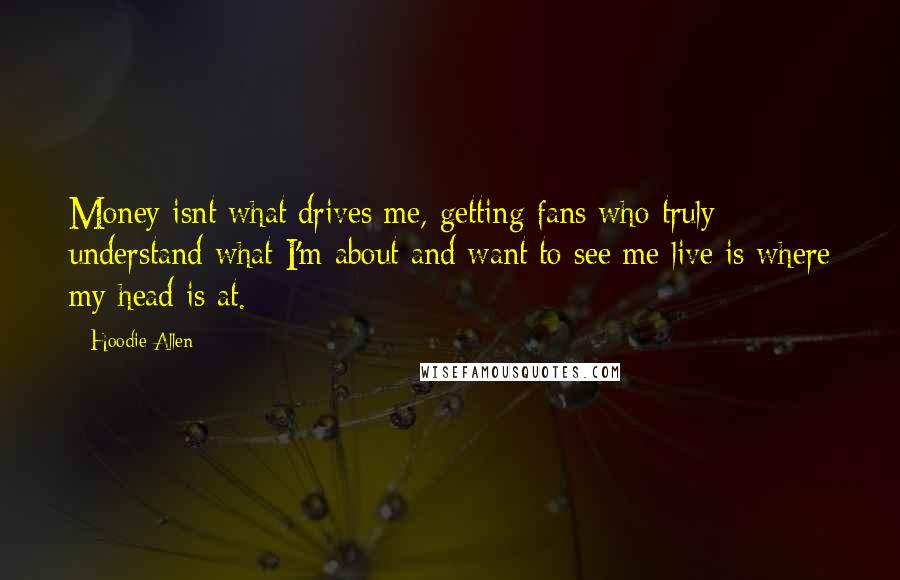 Hoodie Allen Quotes: Money isnt what drives me, getting fans who truly understand what I'm about and want to see me live is where my head is at.