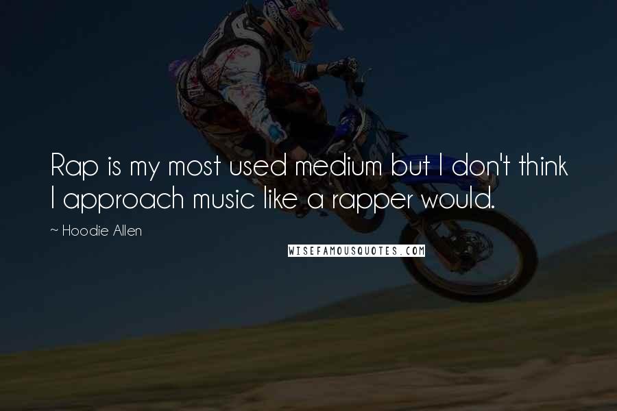 Hoodie Allen Quotes: Rap is my most used medium but I don't think I approach music like a rapper would.