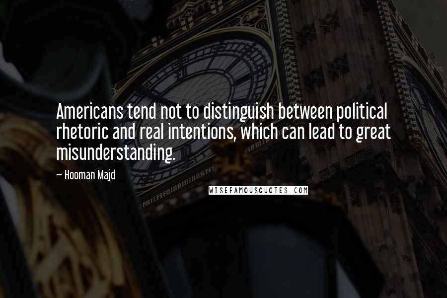 Hooman Majd Quotes: Americans tend not to distinguish between political rhetoric and real intentions, which can lead to great misunderstanding.