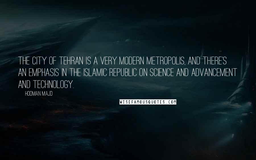Hooman Majd Quotes: The city of Tehran is a very modern metropolis, and there's an emphasis in the Islamic republic on science and advancement and technology.