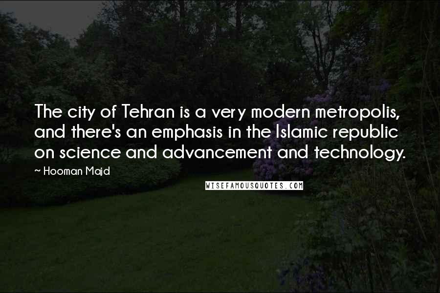 Hooman Majd Quotes: The city of Tehran is a very modern metropolis, and there's an emphasis in the Islamic republic on science and advancement and technology.