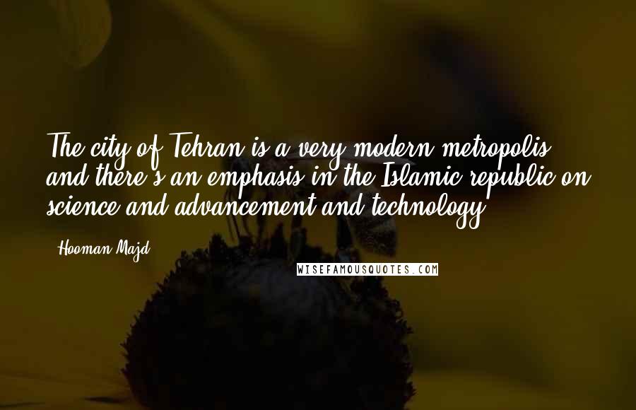 Hooman Majd Quotes: The city of Tehran is a very modern metropolis, and there's an emphasis in the Islamic republic on science and advancement and technology.