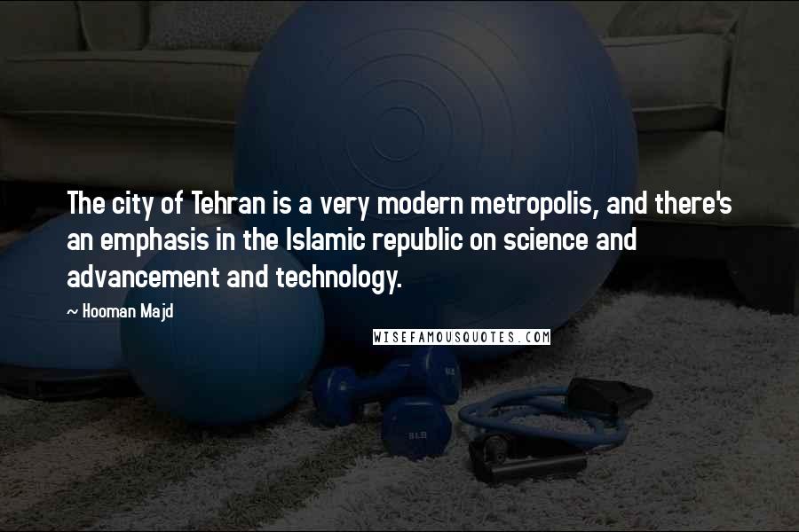 Hooman Majd Quotes: The city of Tehran is a very modern metropolis, and there's an emphasis in the Islamic republic on science and advancement and technology.
