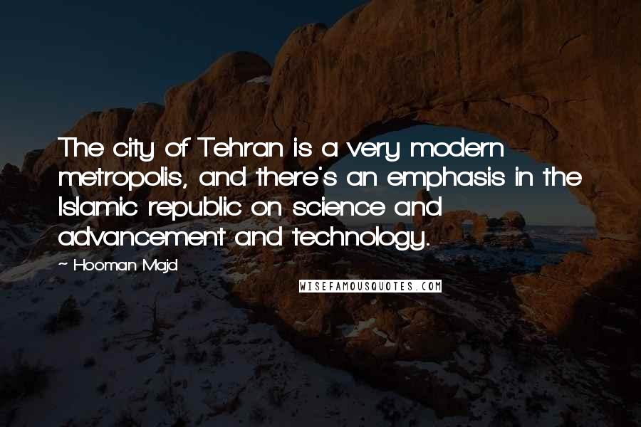 Hooman Majd Quotes: The city of Tehran is a very modern metropolis, and there's an emphasis in the Islamic republic on science and advancement and technology.