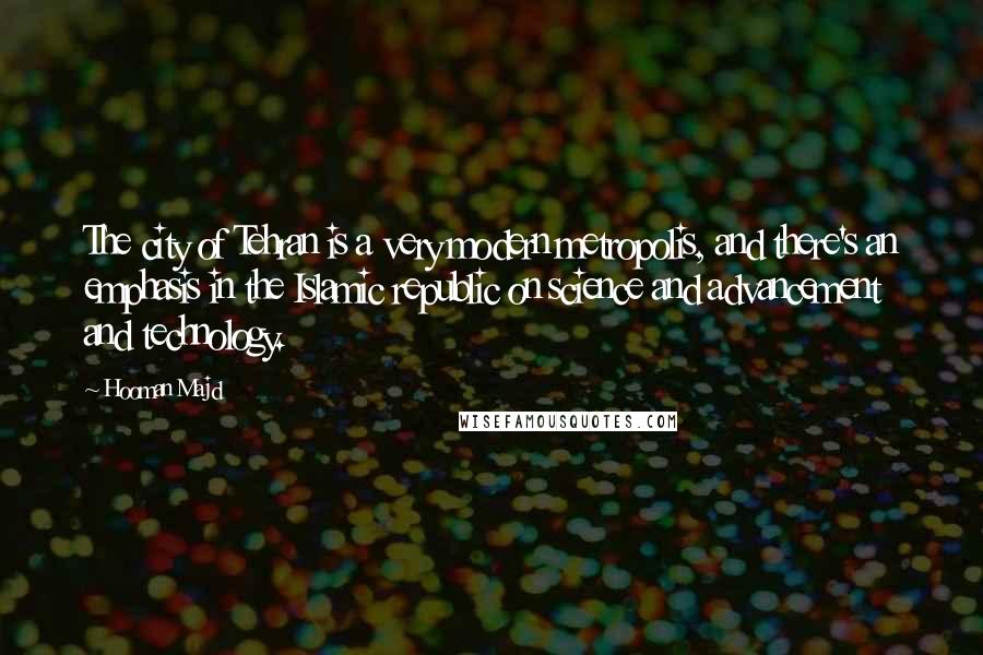 Hooman Majd Quotes: The city of Tehran is a very modern metropolis, and there's an emphasis in the Islamic republic on science and advancement and technology.
