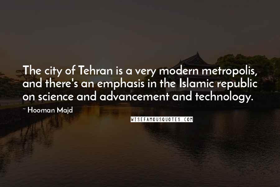 Hooman Majd Quotes: The city of Tehran is a very modern metropolis, and there's an emphasis in the Islamic republic on science and advancement and technology.