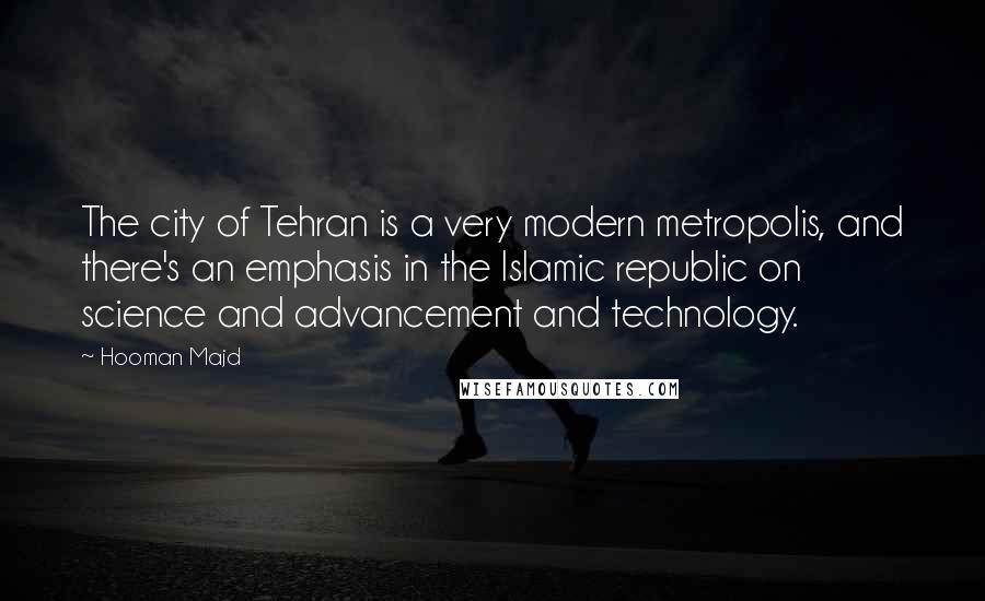 Hooman Majd Quotes: The city of Tehran is a very modern metropolis, and there's an emphasis in the Islamic republic on science and advancement and technology.
