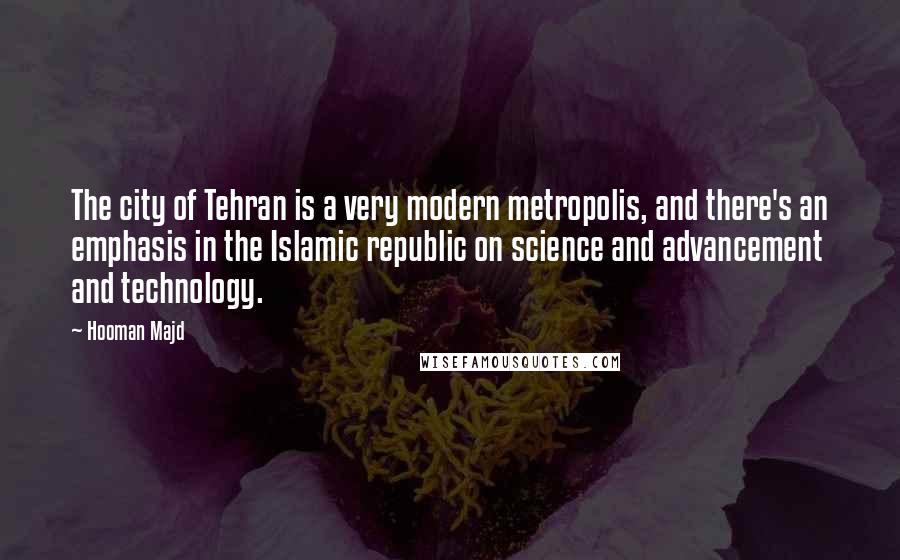 Hooman Majd Quotes: The city of Tehran is a very modern metropolis, and there's an emphasis in the Islamic republic on science and advancement and technology.
