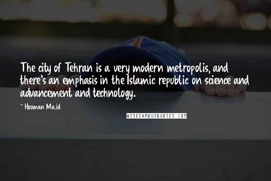 Hooman Majd Quotes: The city of Tehran is a very modern metropolis, and there's an emphasis in the Islamic republic on science and advancement and technology.