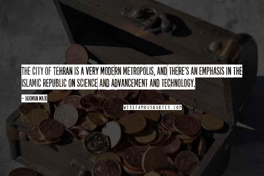 Hooman Majd Quotes: The city of Tehran is a very modern metropolis, and there's an emphasis in the Islamic republic on science and advancement and technology.