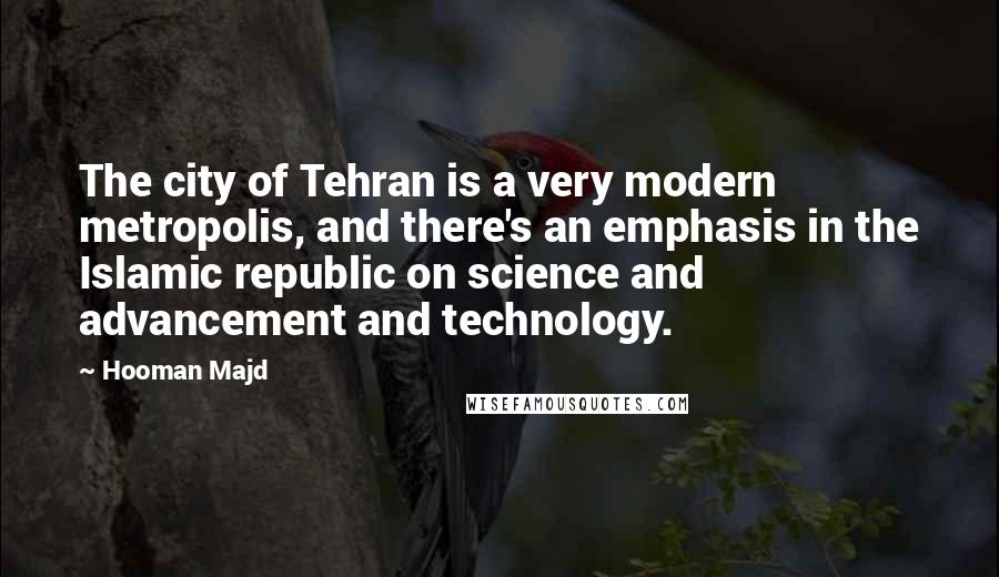 Hooman Majd Quotes: The city of Tehran is a very modern metropolis, and there's an emphasis in the Islamic republic on science and advancement and technology.