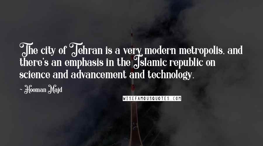Hooman Majd Quotes: The city of Tehran is a very modern metropolis, and there's an emphasis in the Islamic republic on science and advancement and technology.